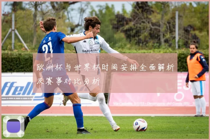 欧洲杯与世界杯时间安排全面解析及赛事对比分析