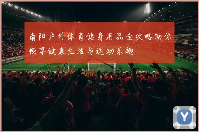 南阳户外体育健身用品全攻略助你畅享健康生活与运动乐趣