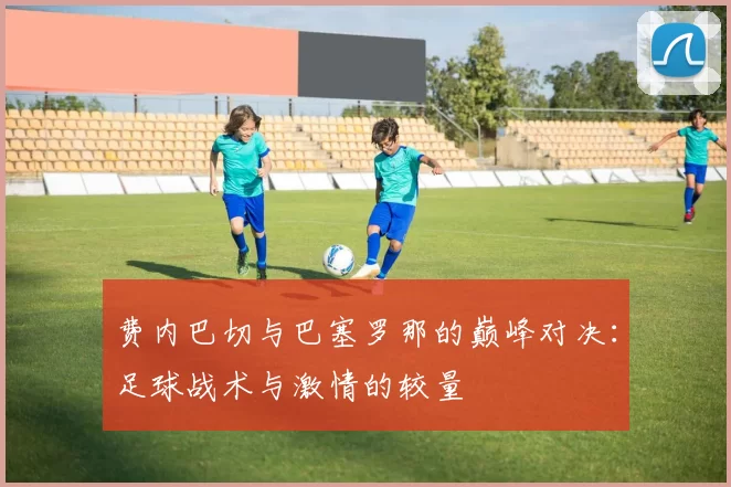 费内巴切与巴塞罗那的巅峰对决：足球战术与激情的较量