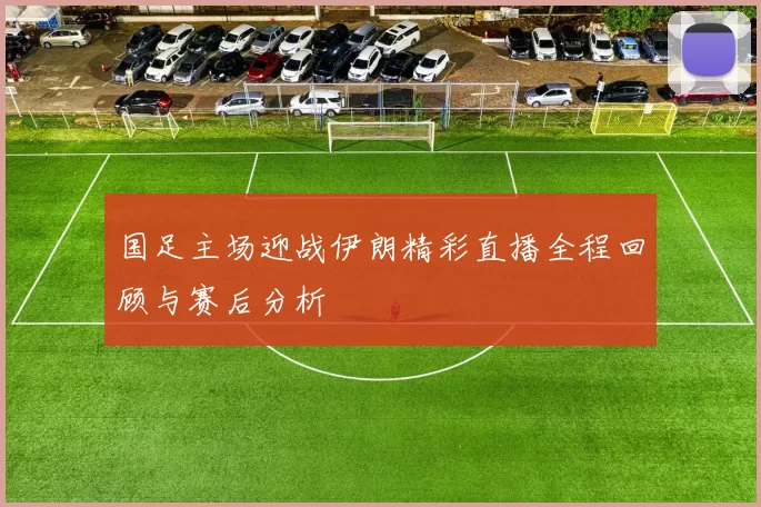 国足主场迎战伊朗精彩直播全程回顾与赛后分析