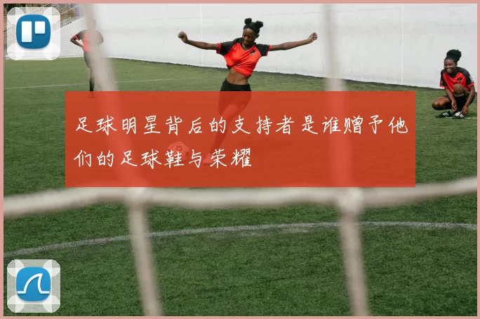 足球明星背后的支持者是谁赠予他们的足球鞋与荣耀