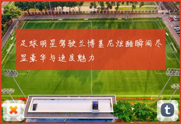 足球明星驾驶兰博基尼炫酷瞬间尽显豪华与速度魅力