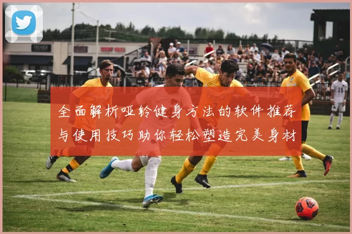 全面解析哑铃健身方法的软件推荐与使用技巧助你轻松塑造完美身材