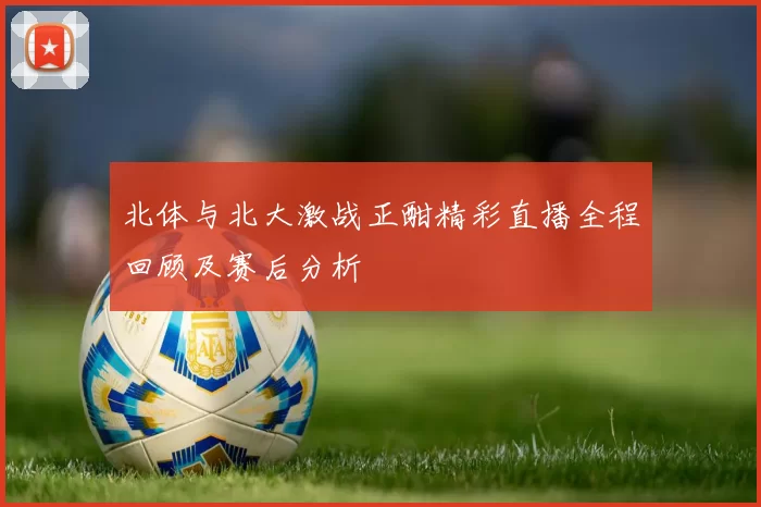 北体与北大激战正酣精彩直播全程回顾及赛后分析