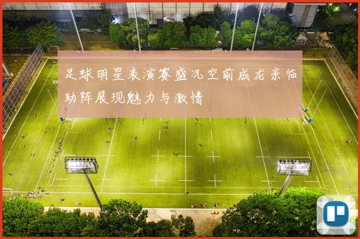 足球明星表演赛盛况空前成龙亲临助阵展现魅力与激情