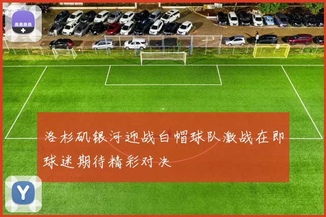 洛杉矶银河迎战白帽球队激战在即球迷期待精彩对决