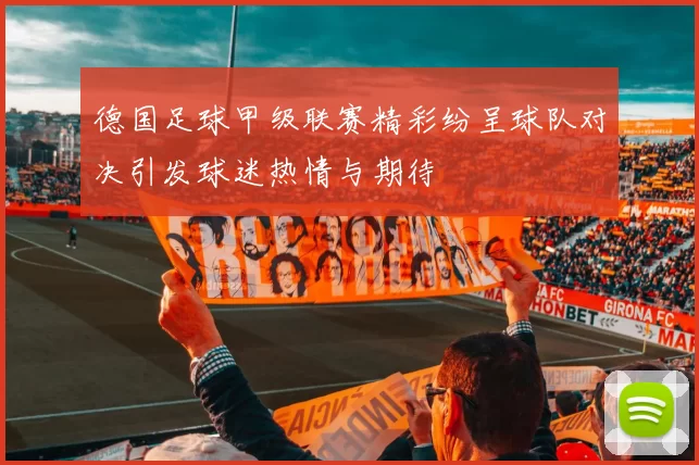 德国足球甲级联赛精彩纷呈球队对决引发球迷热情与期待