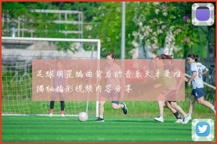 足球明星编曲背后的音乐天才是谁揭秘精彩视频内容分享